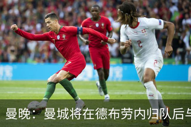 曼晚：曼城将在德布劳内归队后与其会谈